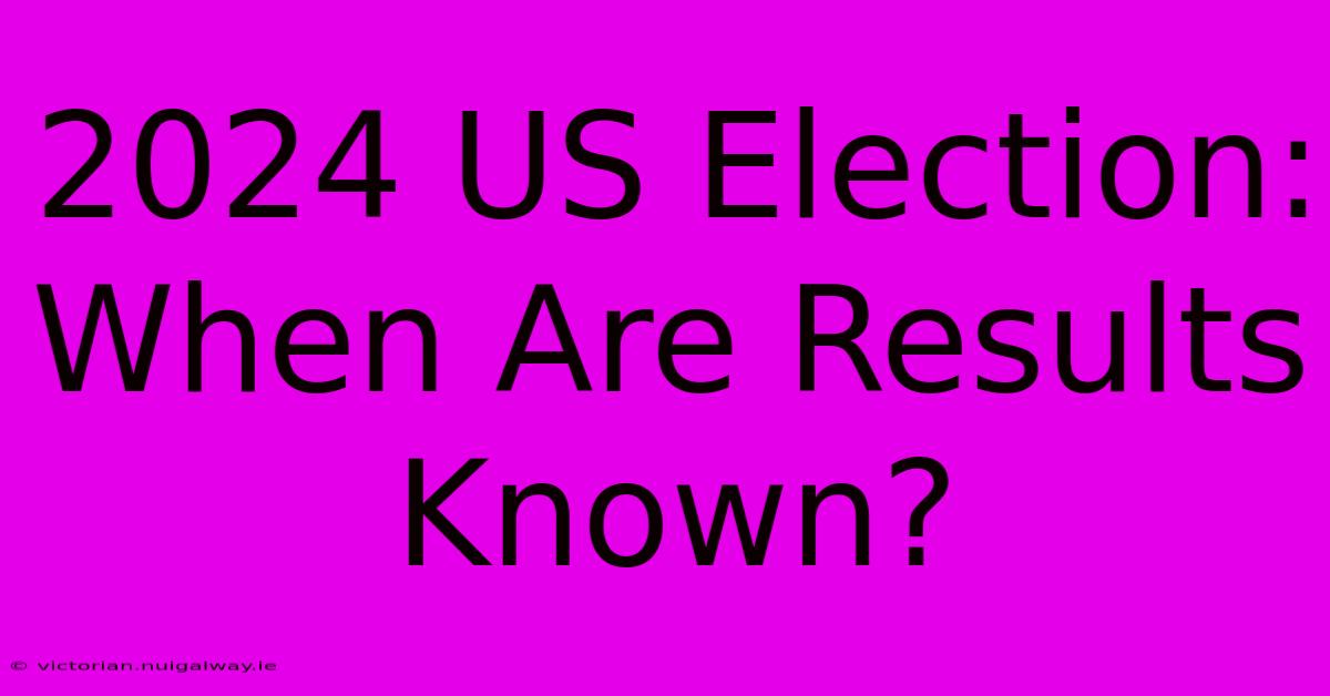 2024 US Election: When Are Results Known?