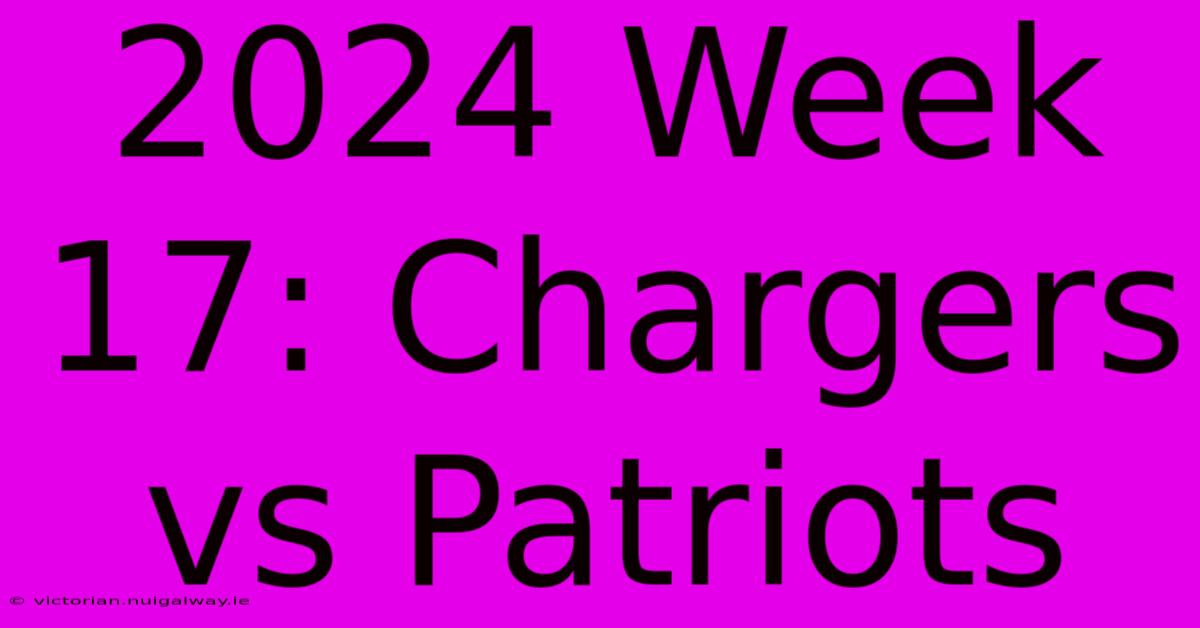 2024 Week 17: Chargers Vs Patriots