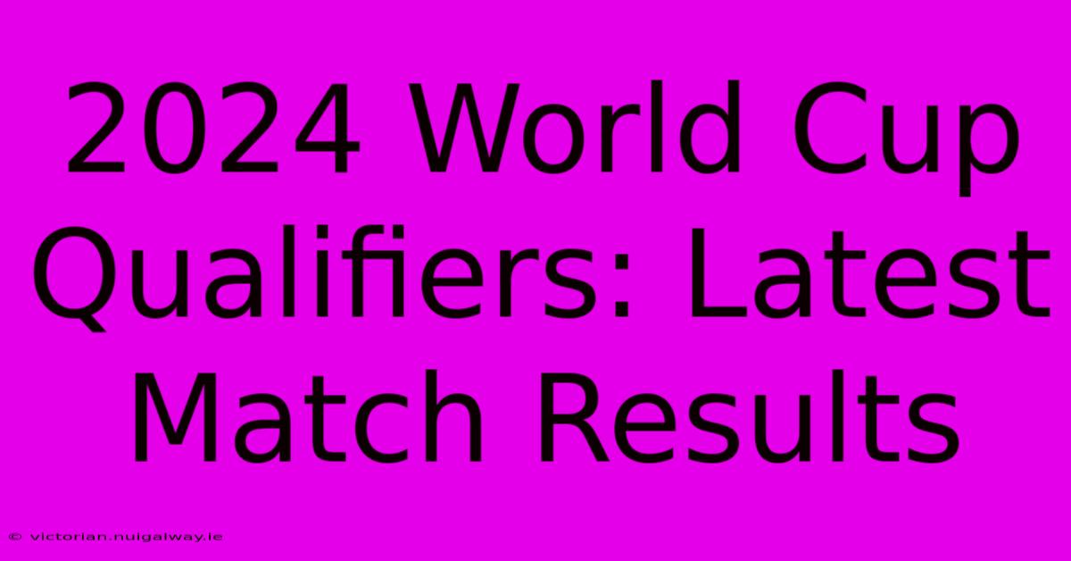 2024 World Cup Qualifiers: Latest Match Results