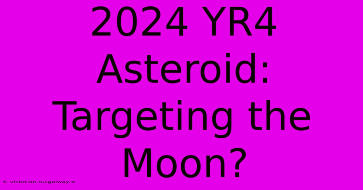 2024 YR4 Asteroid: Targeting The Moon?