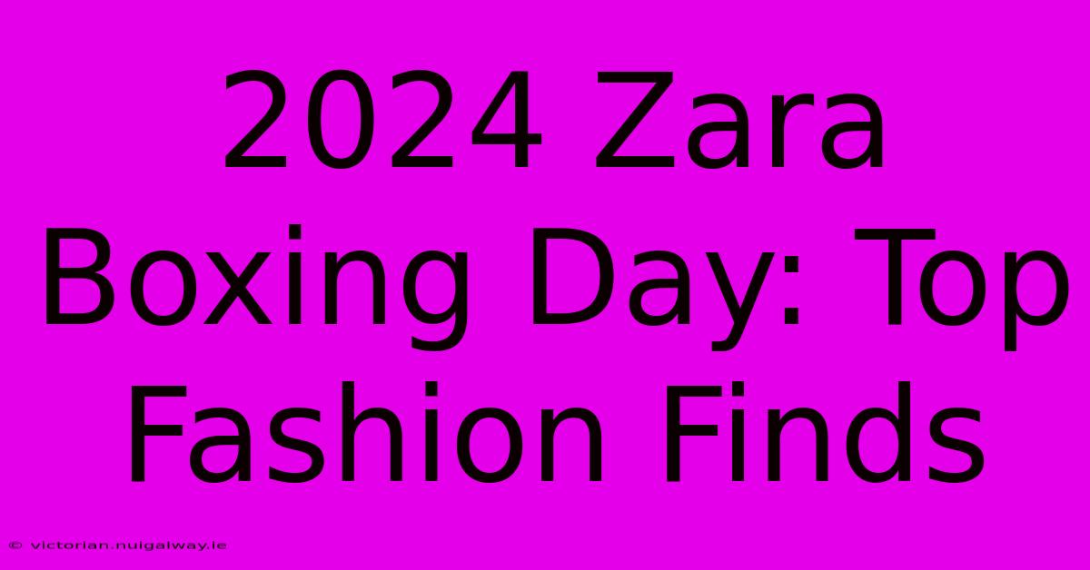 2024 Zara Boxing Day: Top Fashion Finds