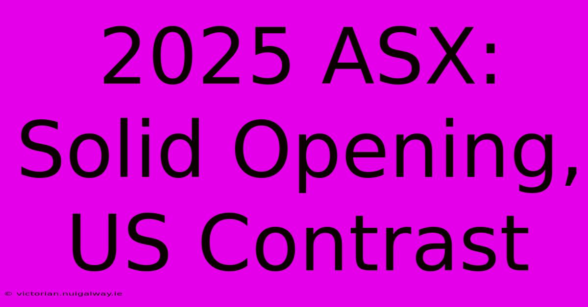 2025 ASX:  Solid Opening,  US Contrast