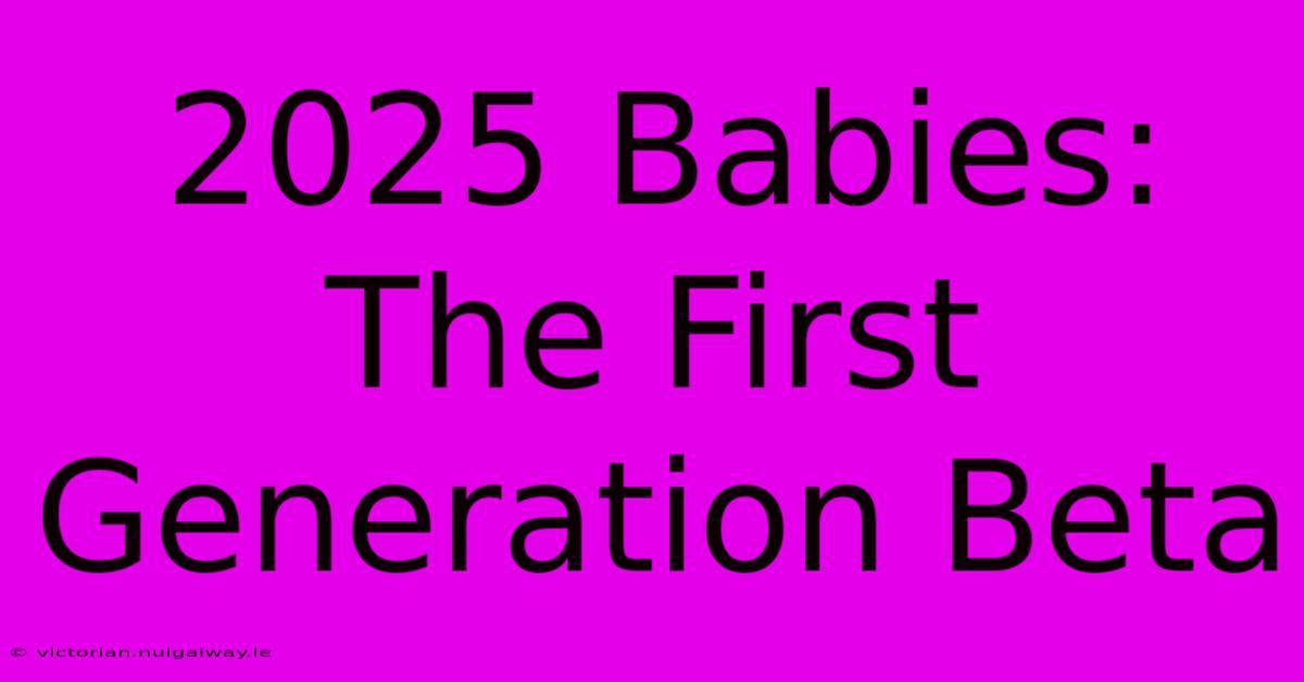 2025 Babies: The First Generation Beta