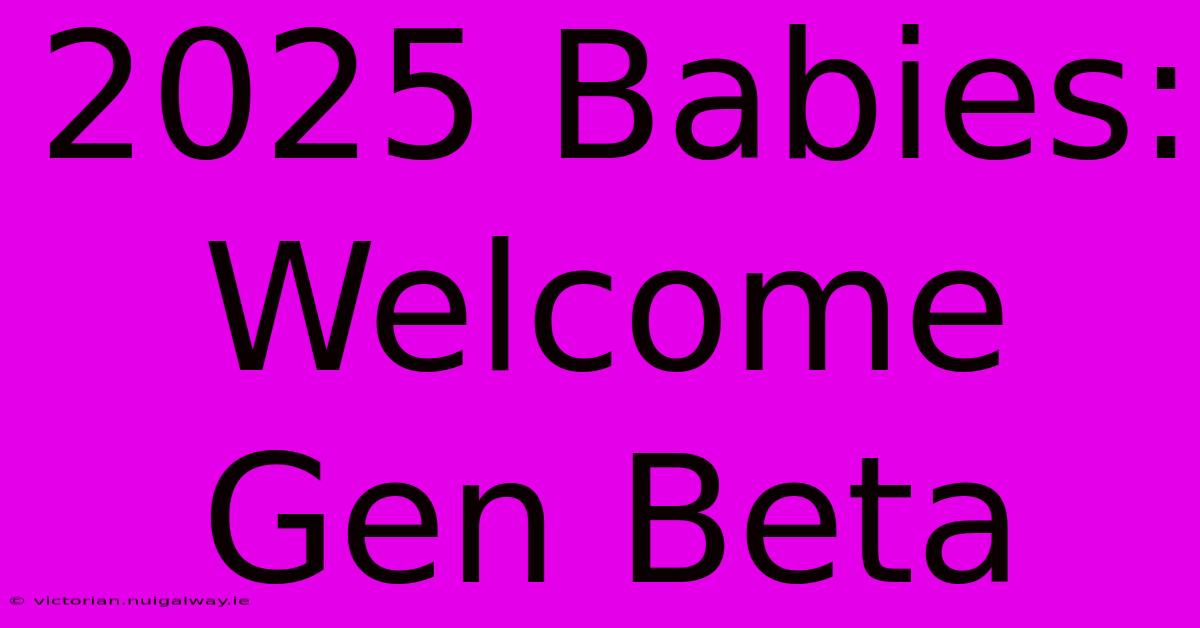 2025 Babies: Welcome Gen Beta