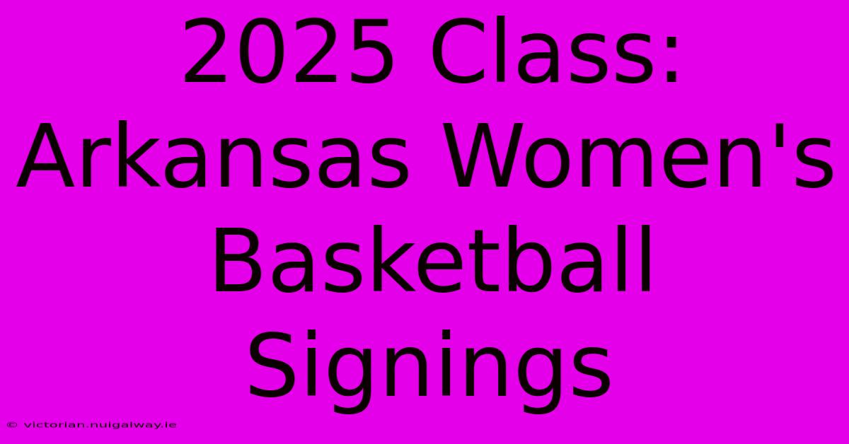 2025 Class: Arkansas Women's Basketball Signings