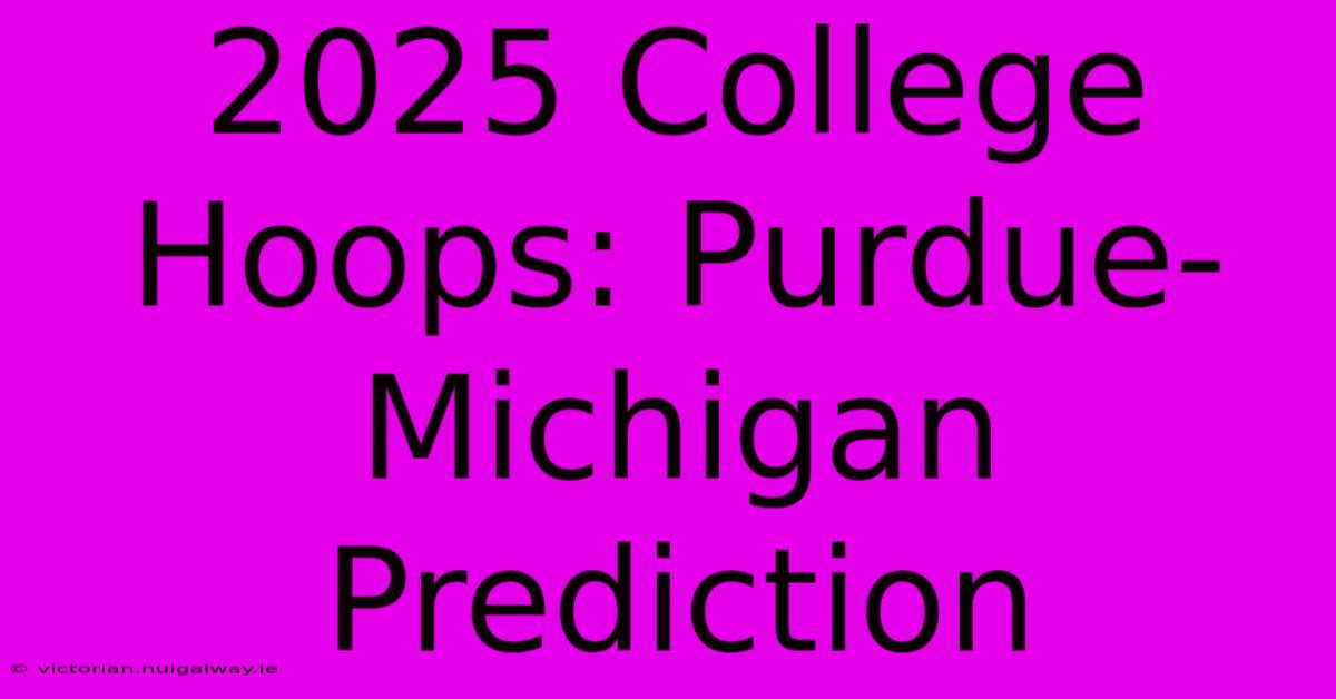 2025 College Hoops: Purdue-Michigan Prediction