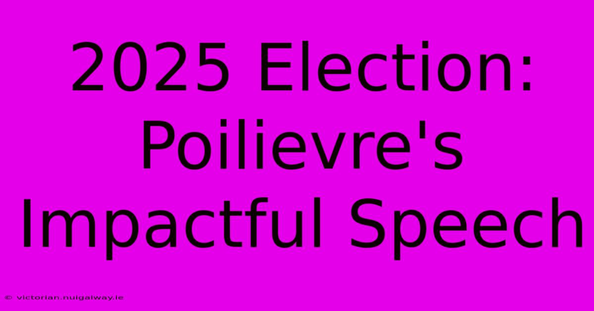 2025 Election: Poilievre's Impactful Speech