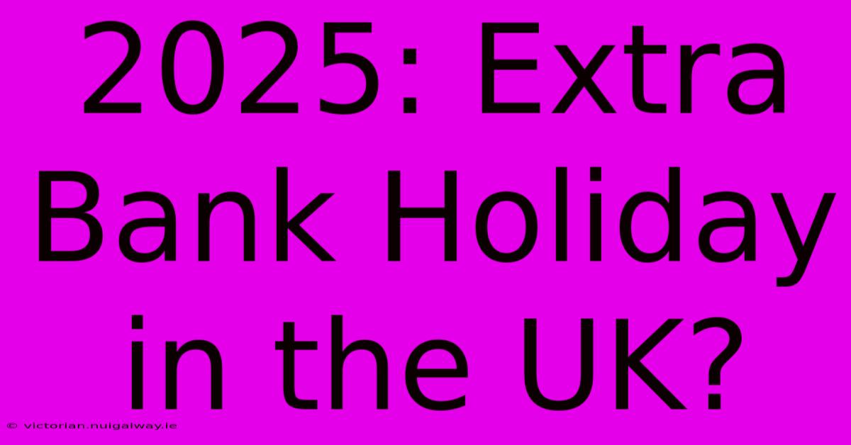 2025: Extra Bank Holiday In The UK?