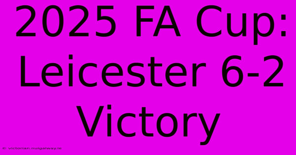 2025 FA Cup: Leicester 6-2 Victory