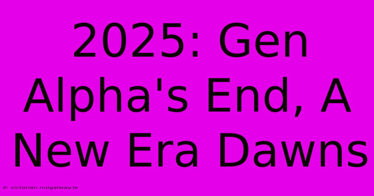 2025: Gen Alpha's End, A New Era Dawns