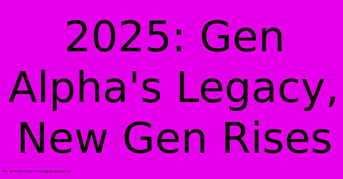 2025: Gen Alpha's Legacy, New Gen Rises