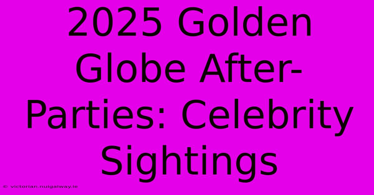 2025 Golden Globe After-Parties: Celebrity Sightings