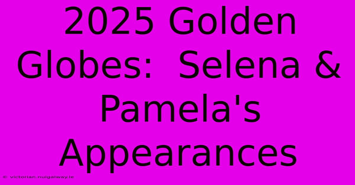 2025 Golden Globes:  Selena & Pamela's Appearances