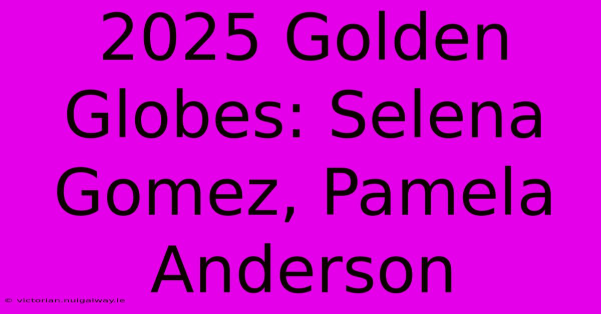 2025 Golden Globes: Selena Gomez, Pamela Anderson