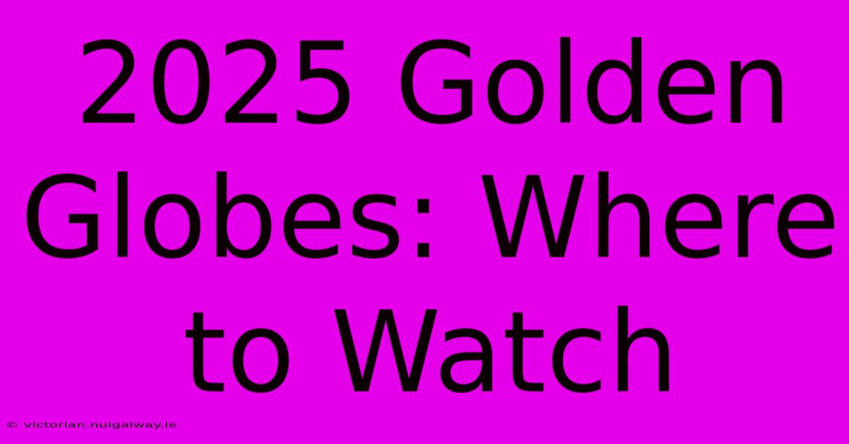 2025 Golden Globes: Where To Watch