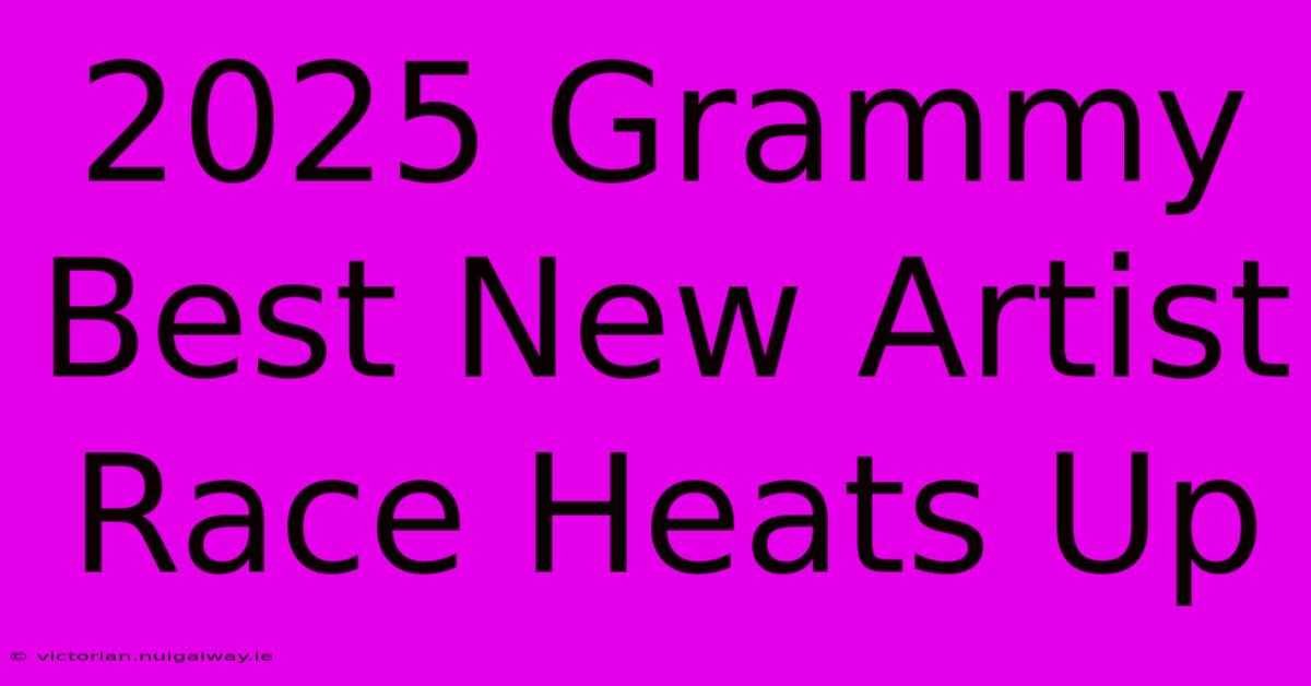 2025 Grammy Best New Artist Race Heats Up