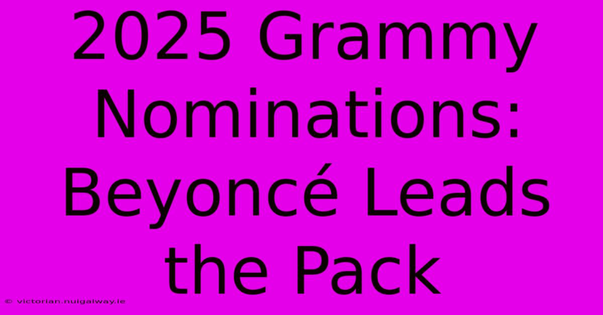 2025 Grammy Nominations: Beyoncé Leads The Pack 