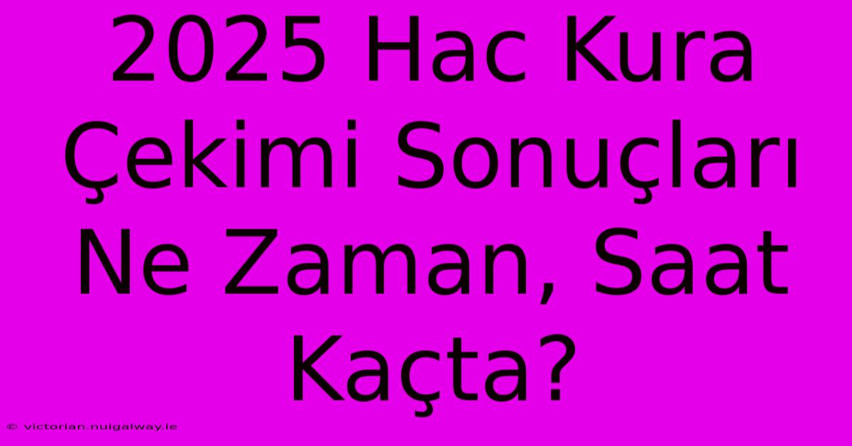 2025 Hac Kura Çekimi Sonuçları Ne Zaman, Saat Kaçta?