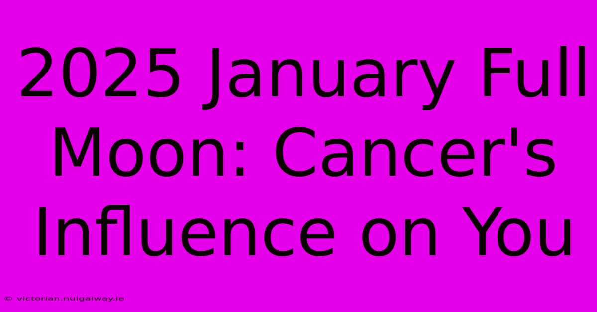 2025 January Full Moon: Cancer's Influence On You