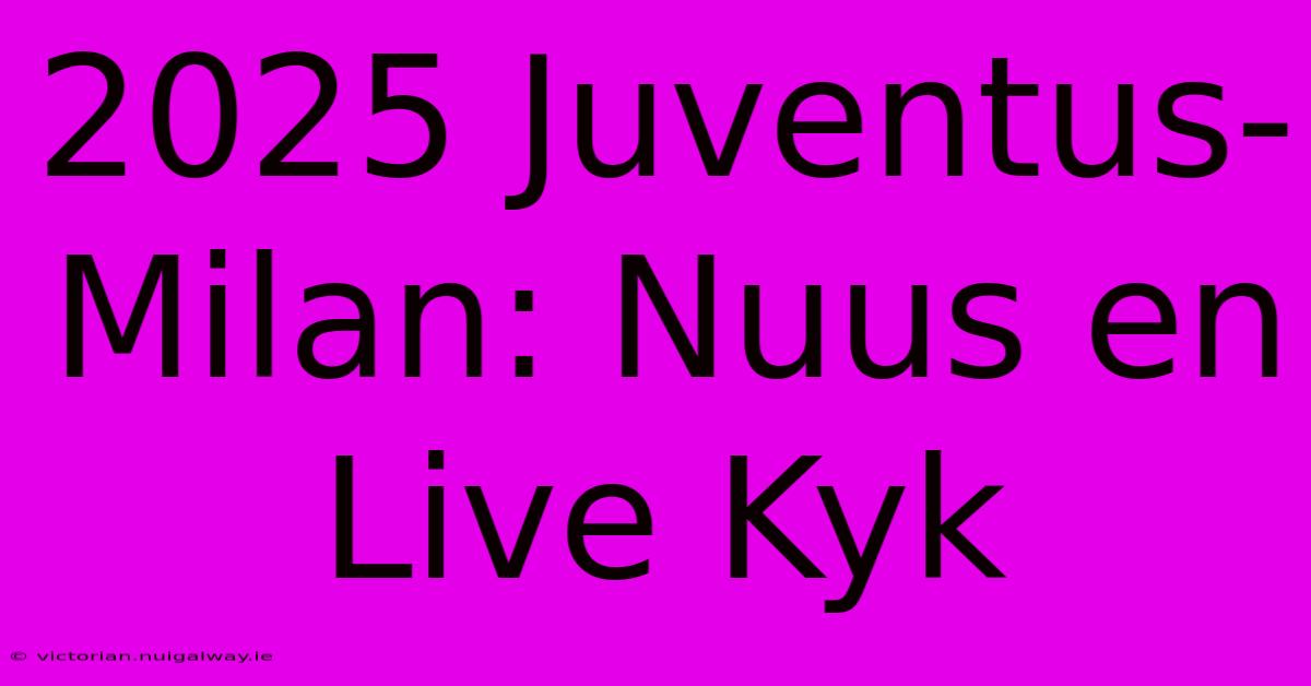 2025 Juventus-Milan: Nuus En Live Kyk