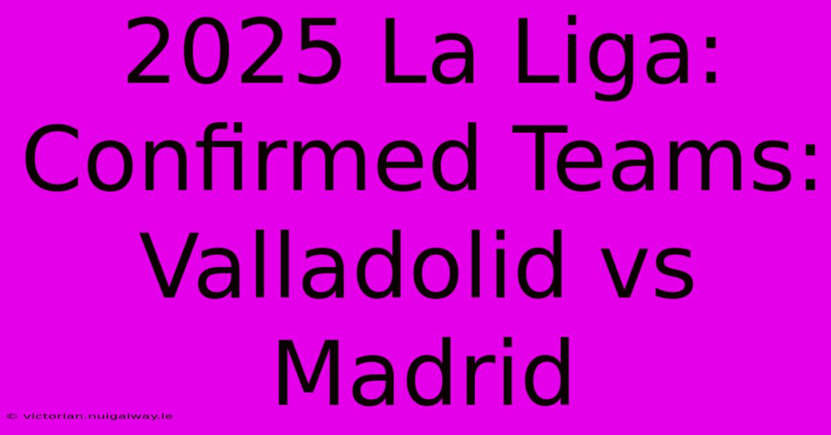 2025 La Liga: Confirmed Teams: Valladolid Vs Madrid