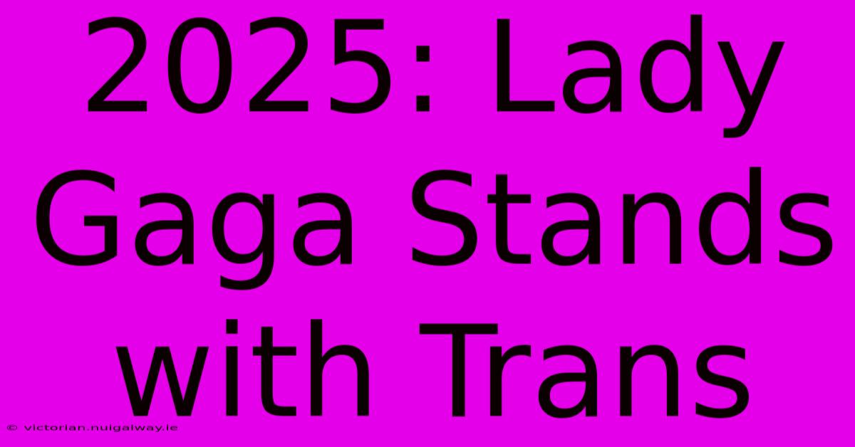 2025: Lady Gaga Stands With Trans