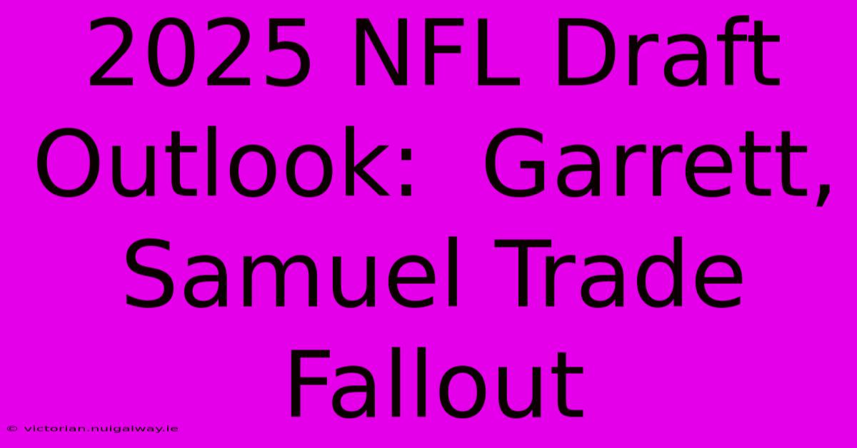 2025 NFL Draft Outlook:  Garrett, Samuel Trade Fallout