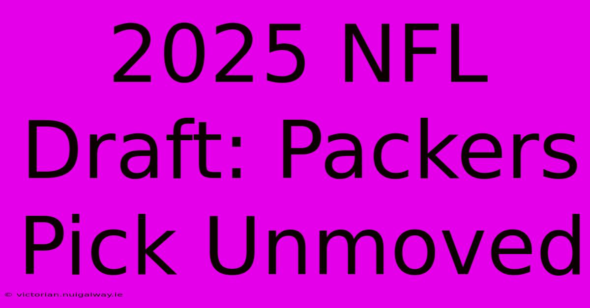 2025 NFL Draft: Packers Pick Unmoved