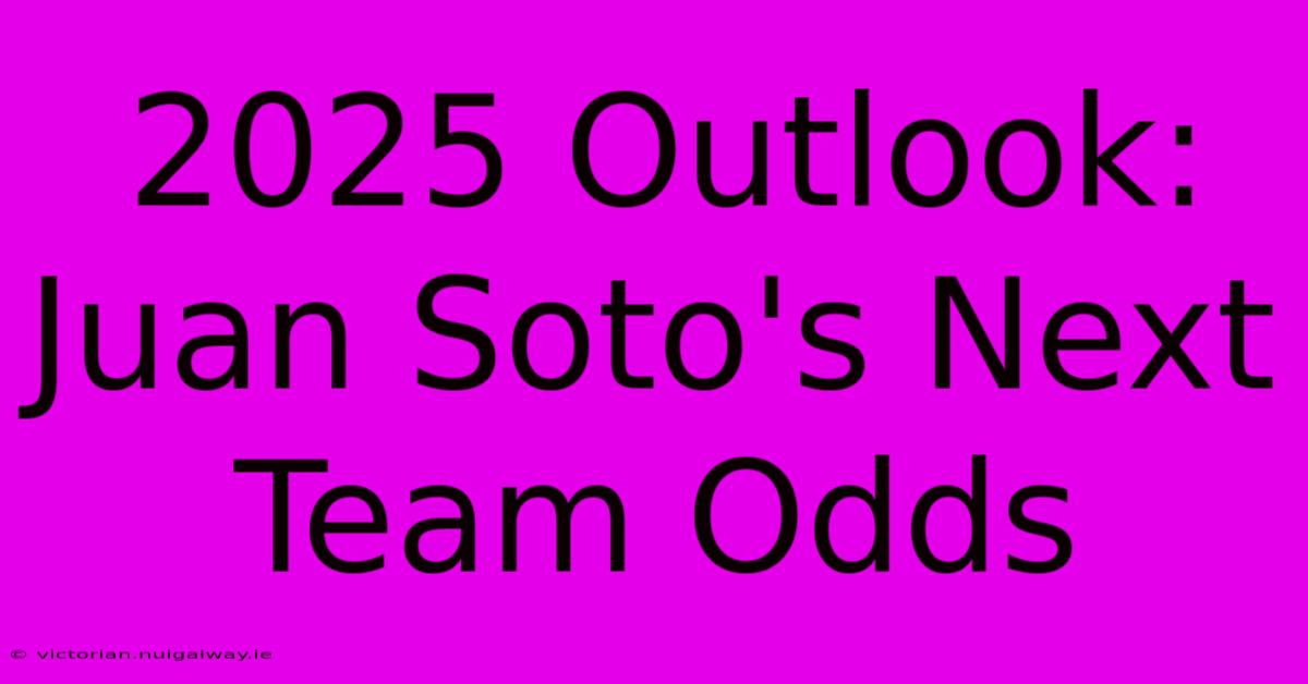 2025 Outlook: Juan Soto's Next Team Odds 