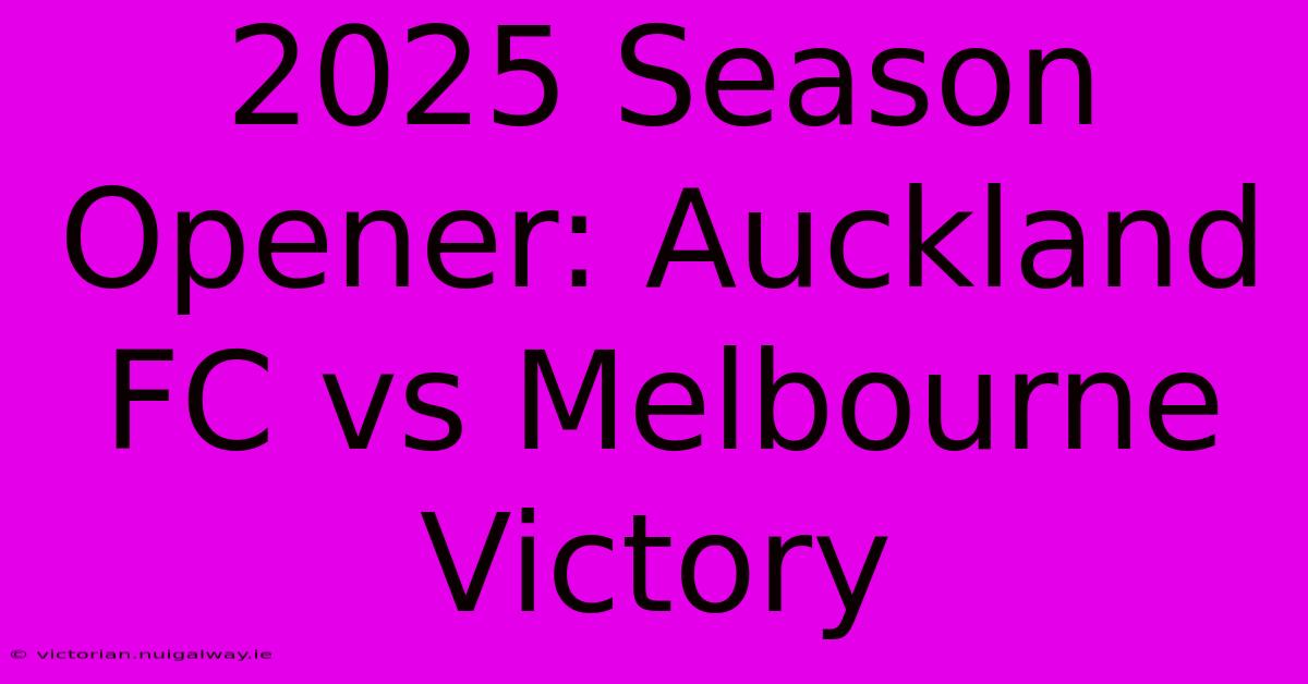 2025 Season Opener: Auckland FC Vs Melbourne Victory