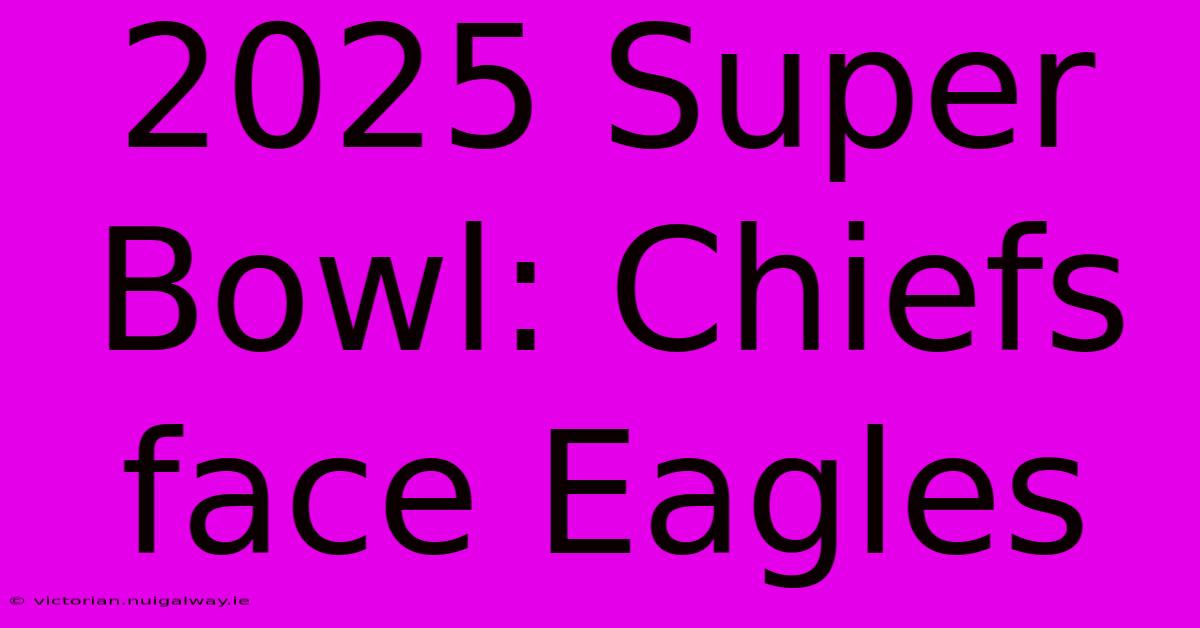 2025 Super Bowl: Chiefs Face Eagles