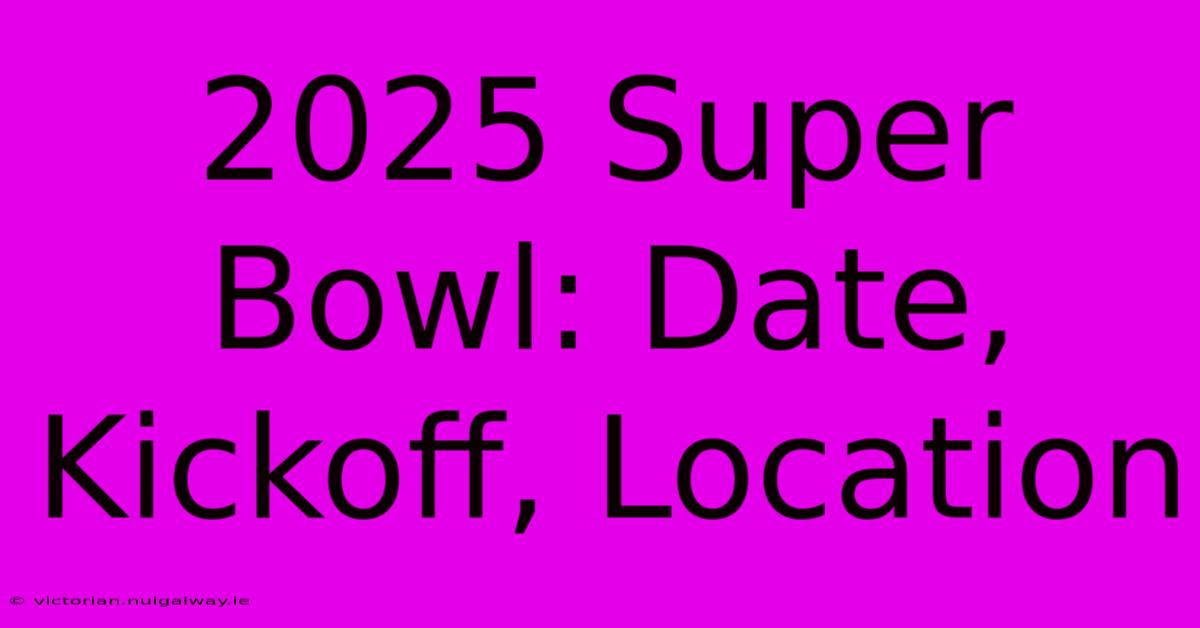 2025 Super Bowl: Date, Kickoff, Location