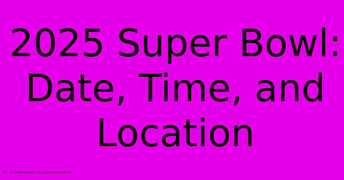 2025 Super Bowl: Date, Time, And Location