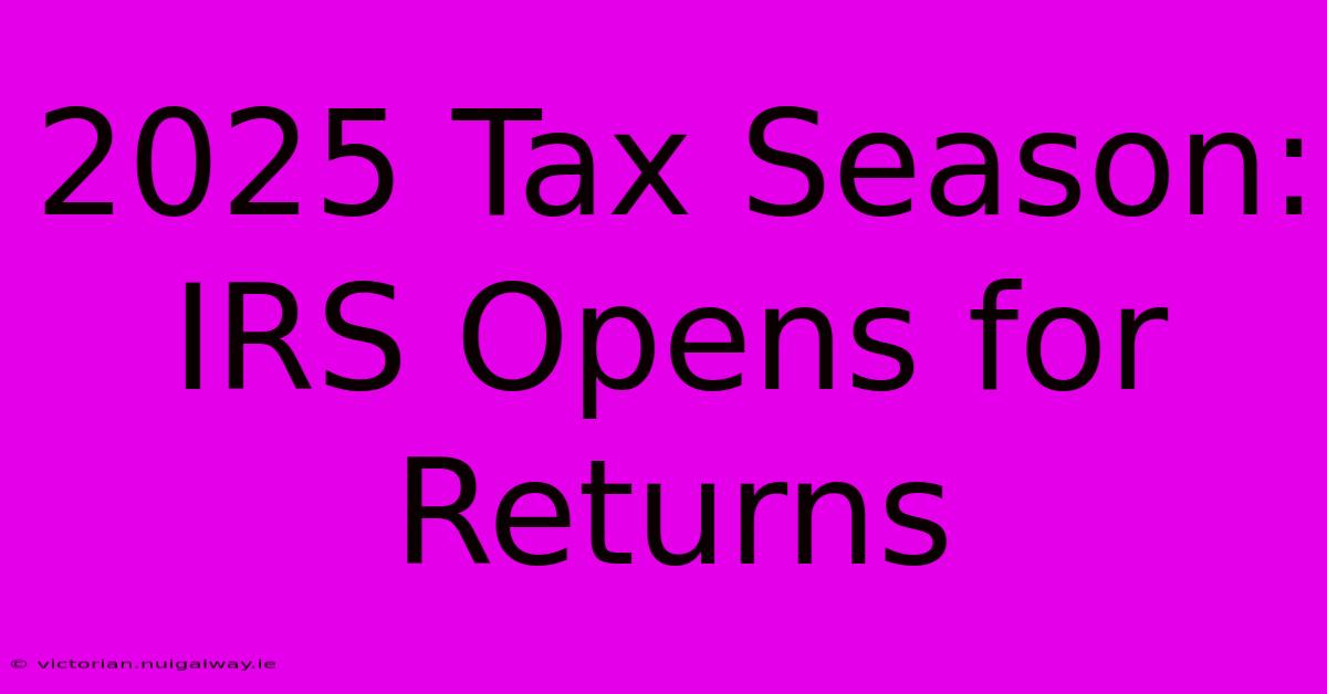 2025 Tax Season: IRS Opens For Returns