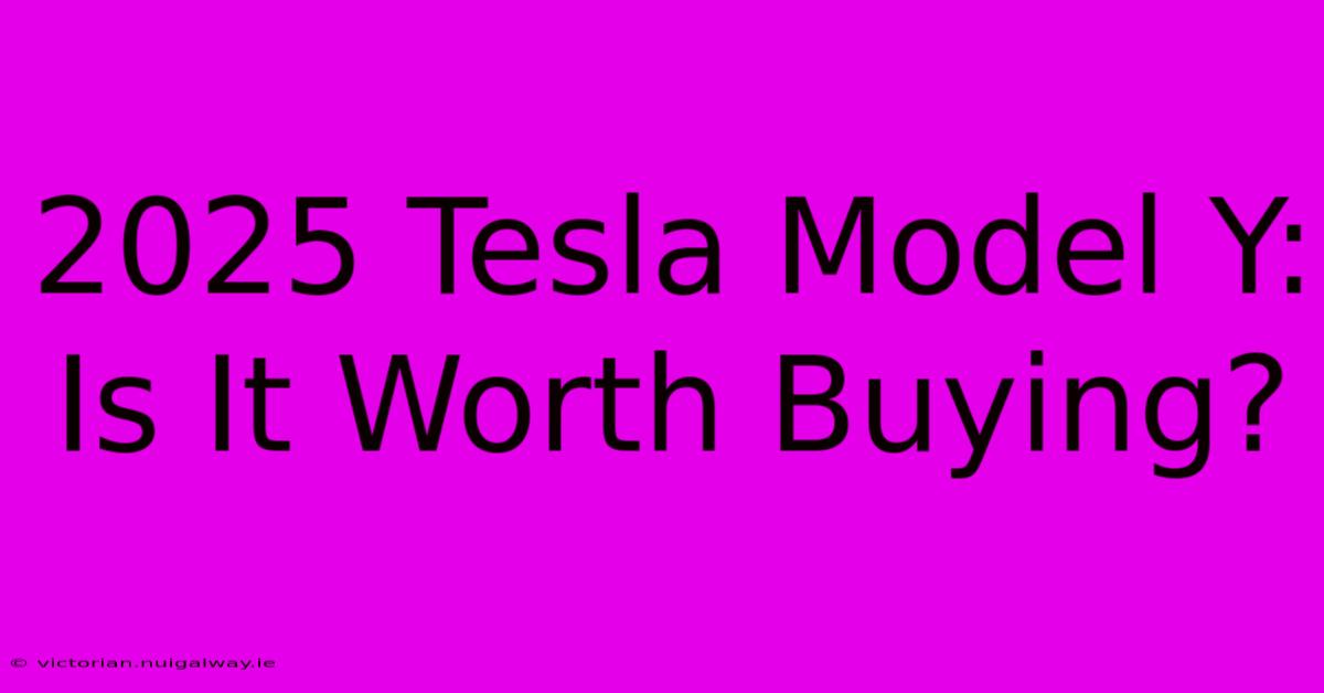 2025 Tesla Model Y:  Is It Worth Buying?