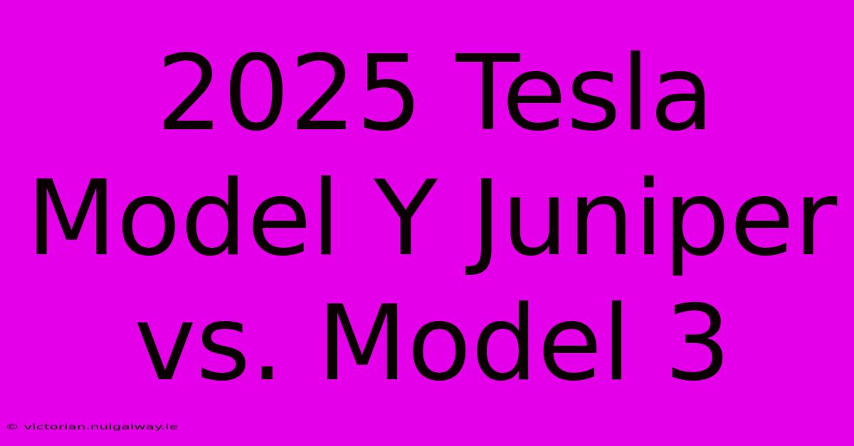 2025 Tesla Model Y Juniper Vs. Model 3