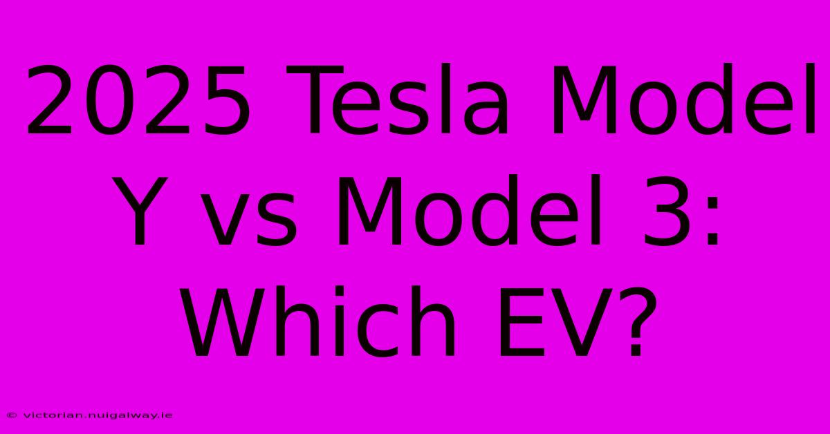 2025 Tesla Model Y Vs Model 3: Which EV?