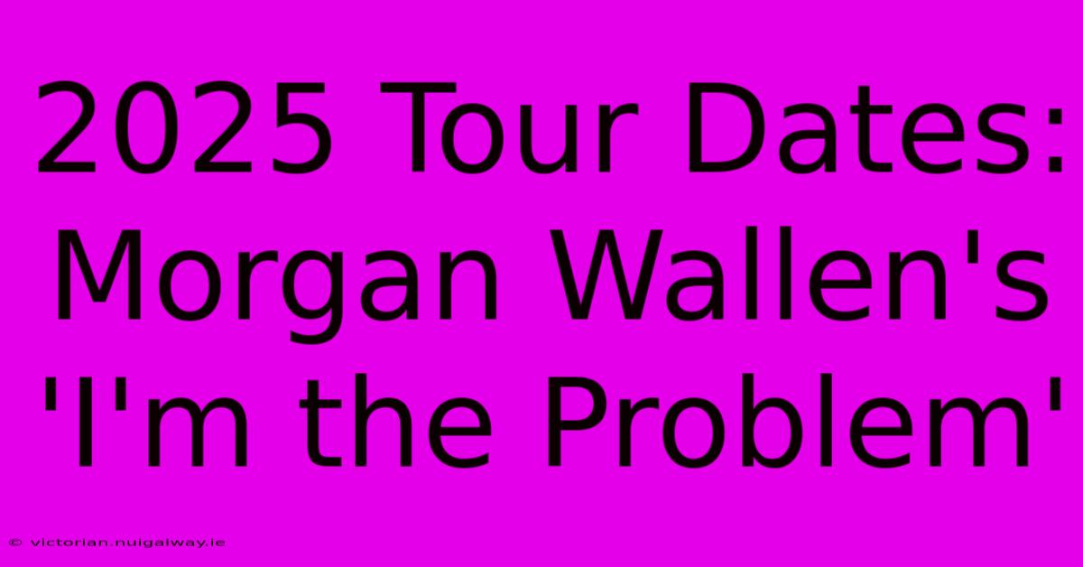 2025 Tour Dates: Morgan Wallen's 'I'm The Problem'