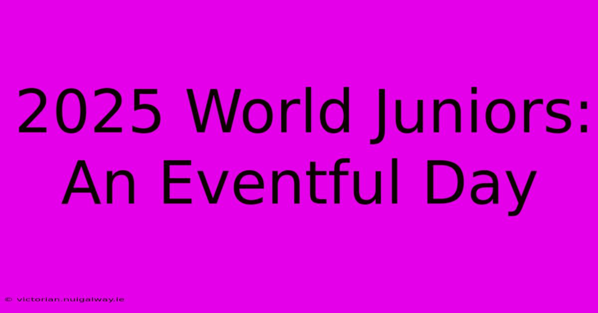 2025 World Juniors: An Eventful Day