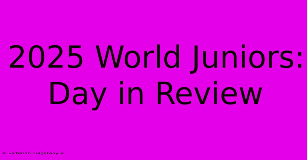 2025 World Juniors: Day In Review