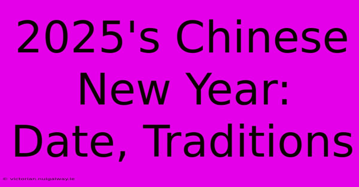 2025's Chinese New Year: Date, Traditions