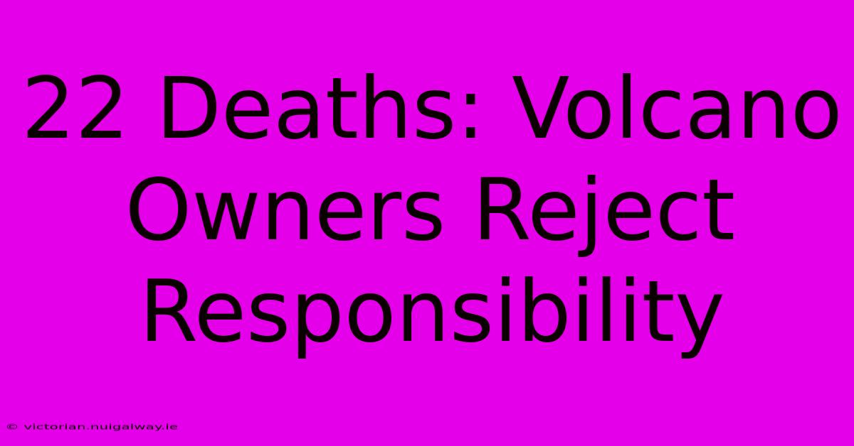 22 Deaths: Volcano Owners Reject Responsibility