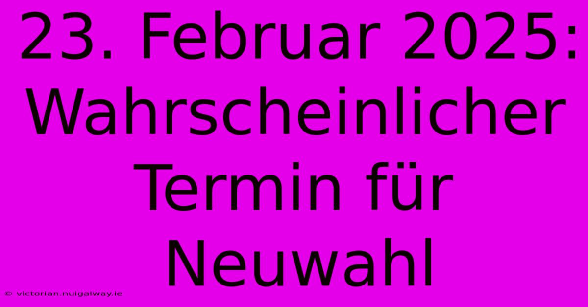 23. Februar 2025: Wahrscheinlicher Termin Für Neuwahl