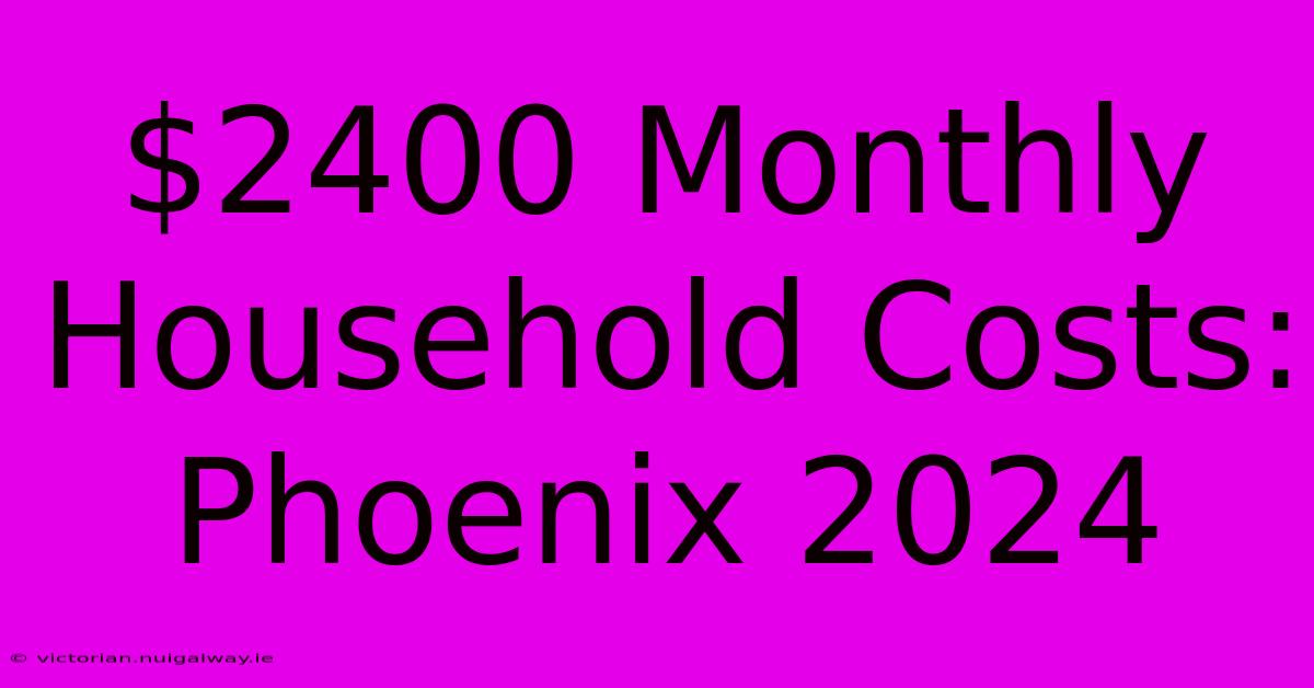 $2400 Monthly Household Costs: Phoenix 2024