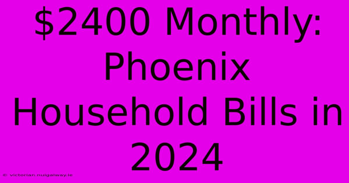 $2400 Monthly:  Phoenix Household Bills In 2024