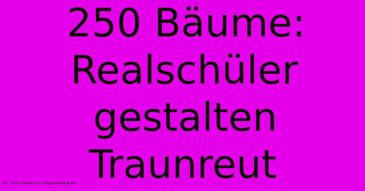 250 Bäume: Realschüler Gestalten Traunreut 