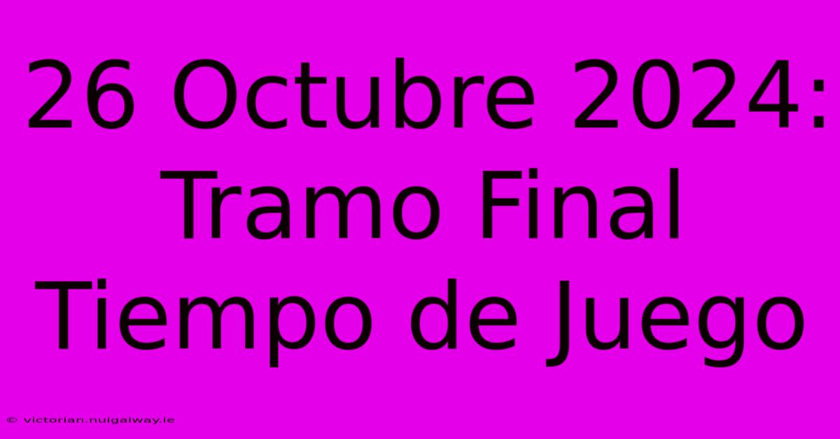 26 Octubre 2024: Tramo Final Tiempo De Juego