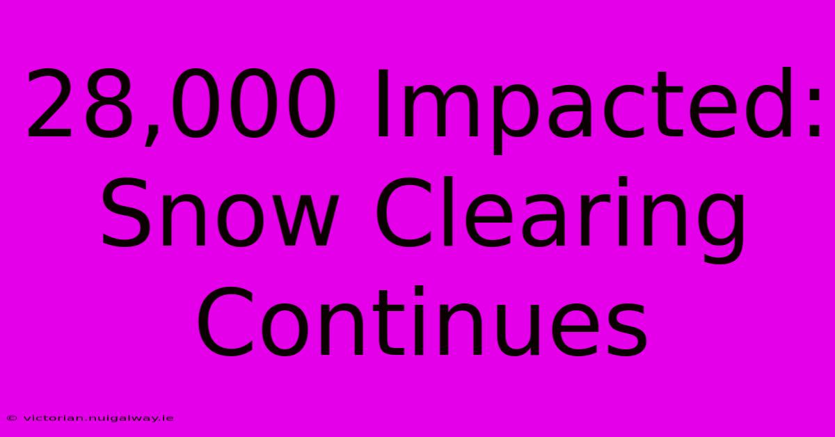 28,000 Impacted: Snow Clearing Continues