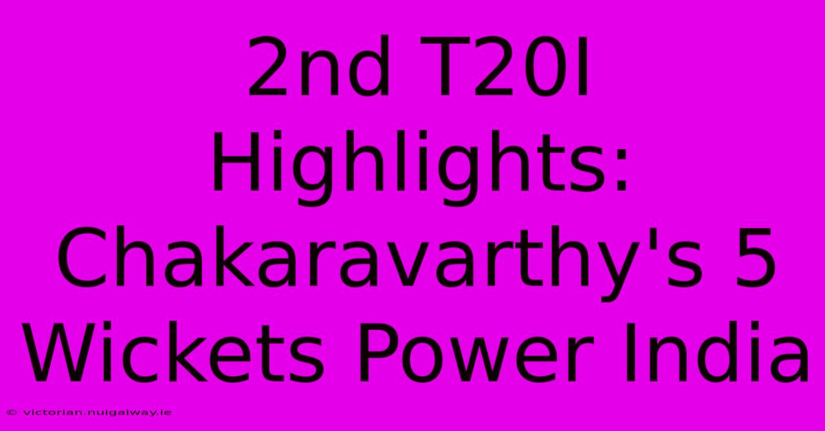 2nd T20I Highlights: Chakaravarthy's 5 Wickets Power India