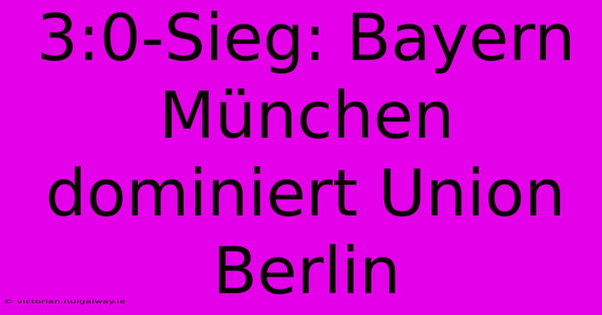 3:0-Sieg: Bayern München Dominiert Union Berlin